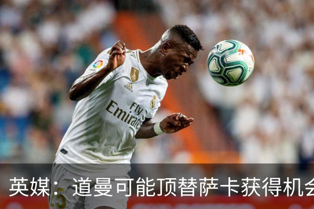 英媒：道曼可能顶替萨卡获得机会，但他跑动距离不足